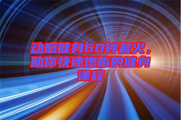 動感健身60鐘最火，助你快速燃脂的健身課程