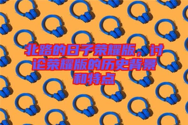 北路的日子榮耀版,討論榮耀版的歷史背景和特點(diǎn)