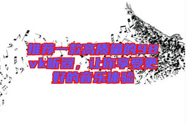 推薦一款高質量的98vk聽器，讓你享受更好的音樂體驗