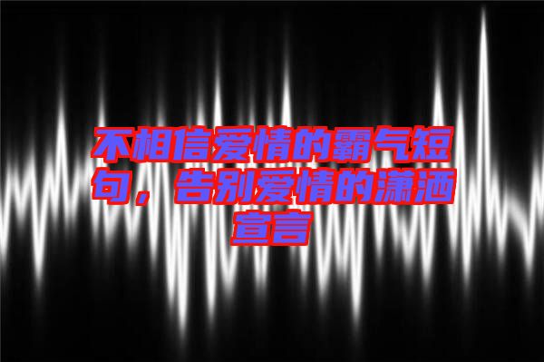 不相信愛情的霸氣短句，告別愛情的瀟灑宣言