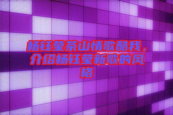 楊鈺瑩茶山情歌酷我，介紹楊鈺瑩新歌的風格