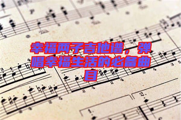 幸福兩子吉他譜，彈唱幸福生活的必備曲目