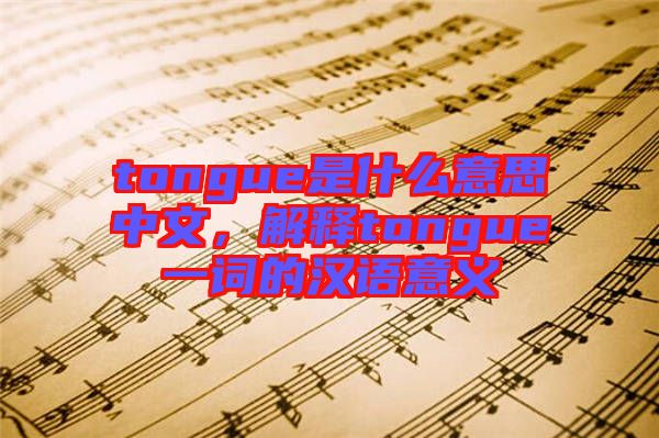 tongue是什么意思中文，解釋tongue一詞的漢語意義