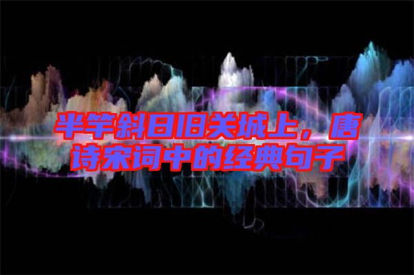 半竿斜日舊關城上,唐詩宋詞中的經典句子