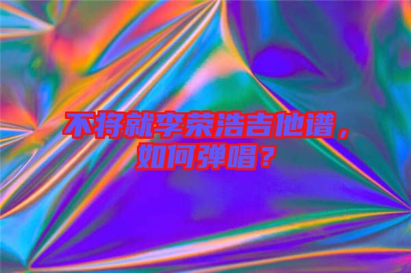 不將就李榮浩吉他譜，如何彈唱？