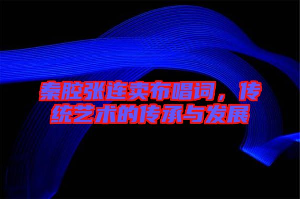 秦腔張連賣布唱詞，傳統藝術的傳承與發展