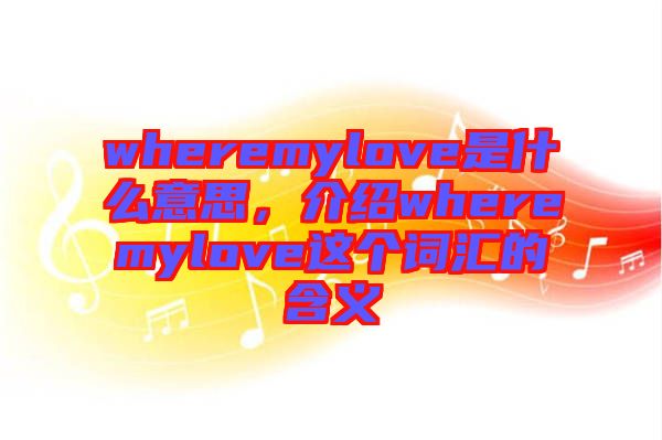 wheremylove是什么意思，介紹wheremylove這個(gè)詞匯的含義