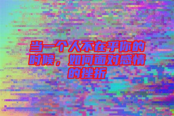 當(dāng)一個人不在乎你的時候,如何面對感情的挫折