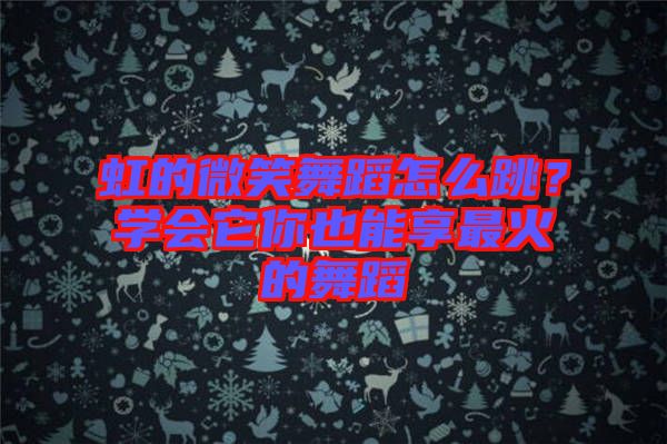 虹的微笑舞蹈怎么跳?學(xué)會它你也能享最火的舞蹈