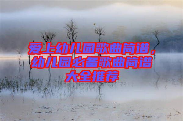 愛上幼兒園歌曲簡(jiǎn)譜，幼兒園必備歌曲簡(jiǎn)譜大全推薦