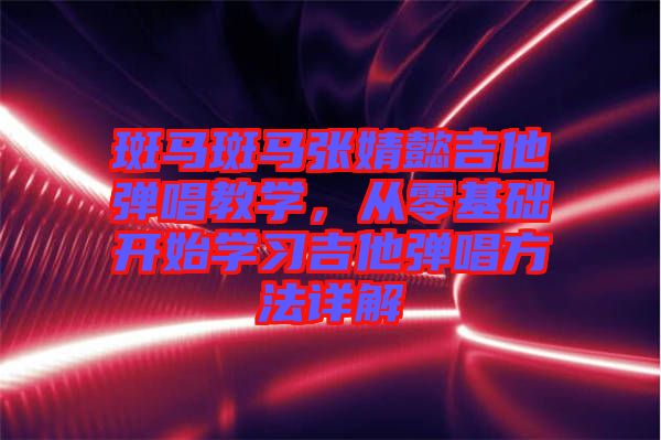 斑馬斑馬張婧懿吉他彈唱教學(xué),從零基礎(chǔ)開始學(xué)習(xí)吉他彈唱方法詳解