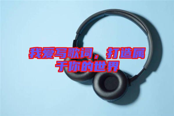 我愛(ài)寫(xiě)歌詞,打造屬于你的世界