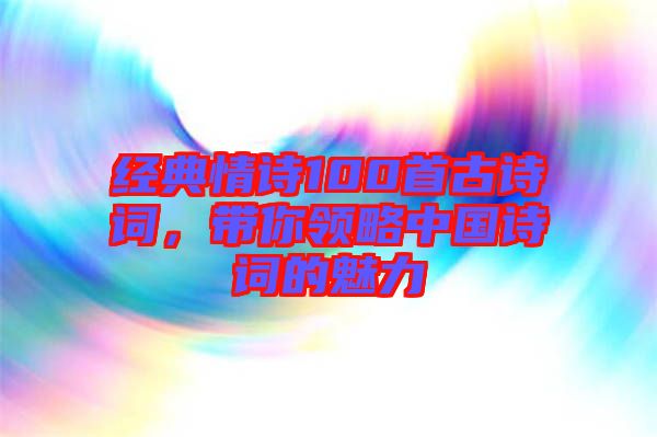 經(jīng)典情詩(shī)100首古詩(shī)詞,帶你領(lǐng)略中國(guó)詩(shī)詞的魅力