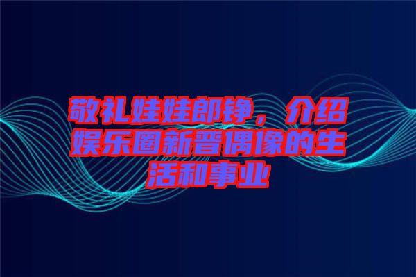 敬禮娃娃郎錚,介紹娛樂圈新晉偶像的生活和事業(yè)