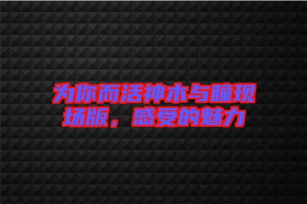為你而活神木與瞳現(xiàn)場版,感受的魅力