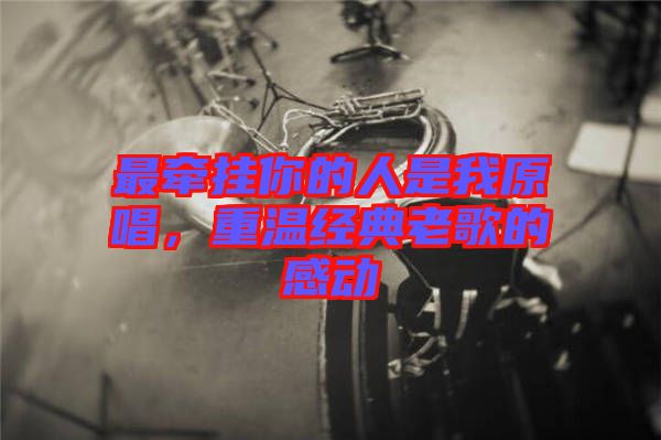 最牽掛你的人是我原唱,重溫經(jīng)典老歌的感動(dòng)