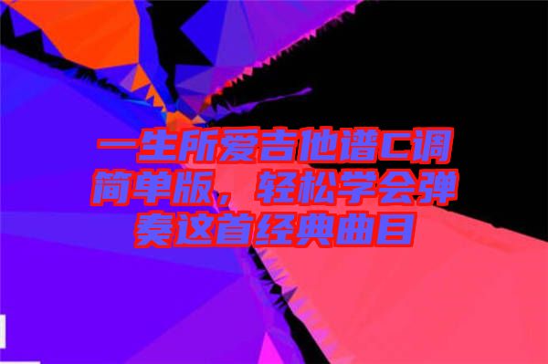 一生所愛吉他譜C調簡單版,輕松學會彈奏這首經典曲目