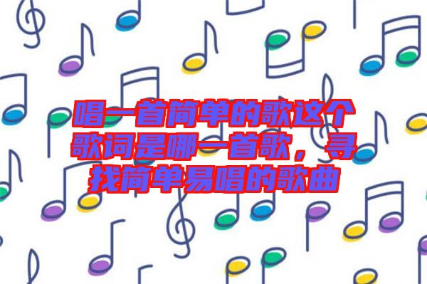 唱一首簡單的歌這個(gè)歌詞是哪一首歌,尋找簡單易唱的歌曲
