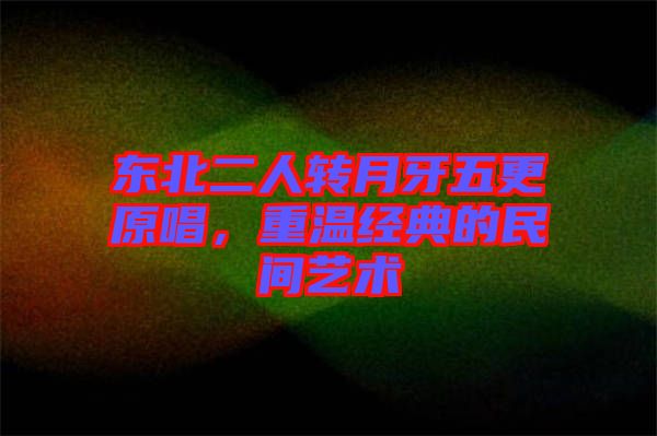 東北二人轉(zhuǎn)月牙五更原唱,重溫經(jīng)典的民間藝術(shù)