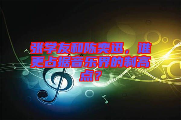 張學友和陳奕迅,誰更占據(jù)音樂界的制高點?