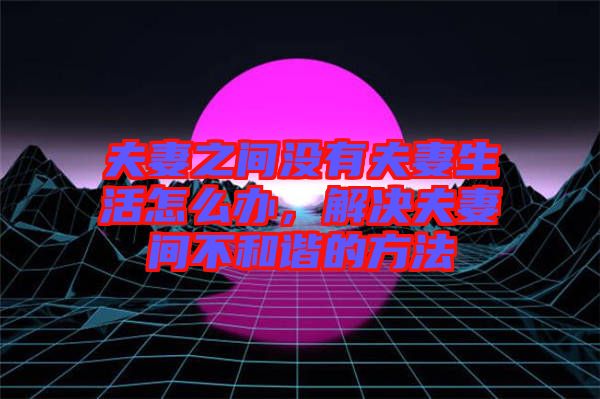 夫妻之間沒有夫妻生活怎么辦，解決夫妻間不和諧的方法