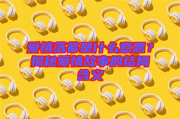 愛情落幕是什么意思？揭秘愛情故事的結(jié)局含義