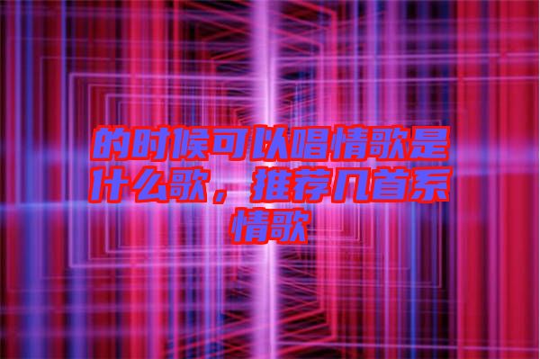 的時(shí)候可以唱情歌是什么歌,推薦幾首系情歌