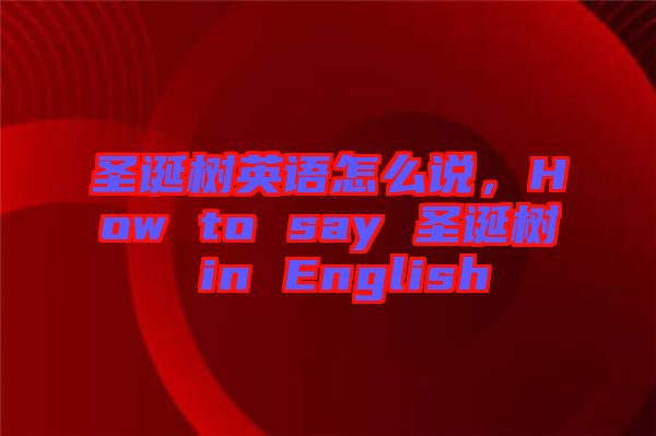 圣誕樹英語怎么說，How to say 圣誕樹 in English