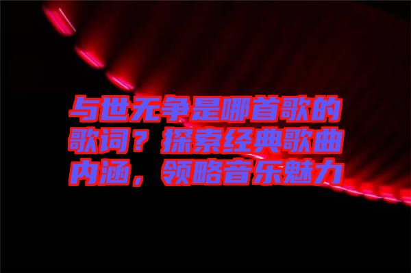 與世無(wú)爭(zhēng)是哪首歌的歌詞？探索經(jīng)典歌曲內(nèi)涵，領(lǐng)略音樂魅力
