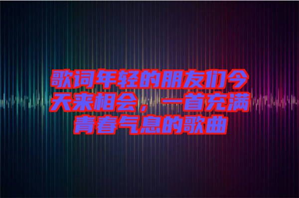 歌詞年輕的朋友們今天來(lái)相會(huì),一首充滿青春氣息的歌曲