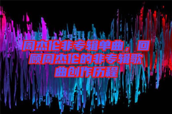周杰倫非專輯單曲，回顧周杰倫的非專輯歌曲創作歷程