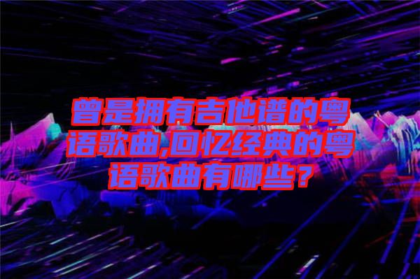 曾是擁有吉他譜的粵語歌曲,回憶經典的粵語歌曲有哪些？