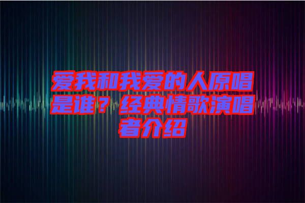 愛我和我愛的人原唱是誰(shuí)？經(jīng)典情歌演唱者介紹