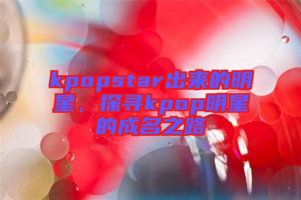 kpopstar出來的明星，探尋kpop明星的成名之路