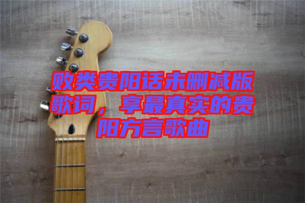 敗類貴陽話未刪減版歌詞，享最真實(shí)的貴陽方言歌曲