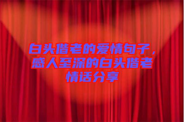 白頭偕老的愛情句子，感人至深的白頭偕老情話分享