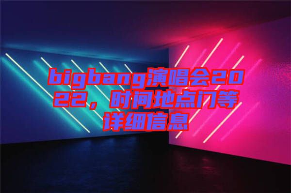 bigbang演唱會2022,時間地點門等詳細信息