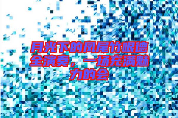月光下的鳳尾竹哏德全演奏,一場(chǎng)充滿魅力的會(huì)