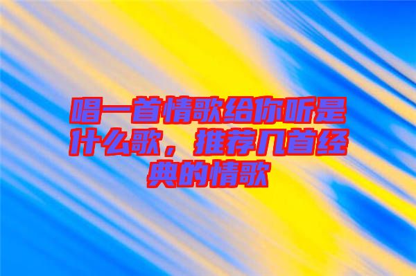 唱一首情歌給你聽是什么歌，推薦幾首經(jīng)典的情歌