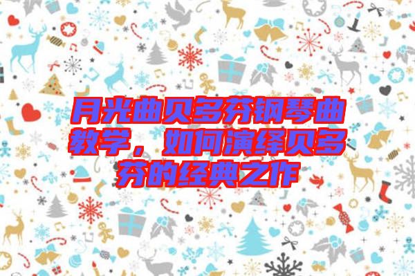 月光曲貝多芬鋼琴曲教學，如何演繹貝多芬的經典之作