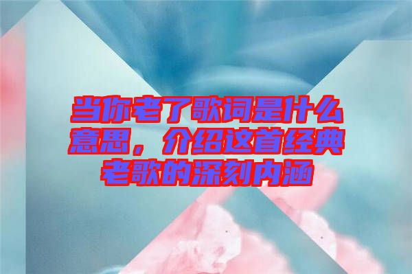 當(dāng)你老了歌詞是什么意思,介紹這首經(jīng)典老歌的深刻內(nèi)涵