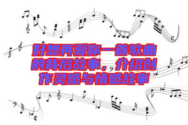 好想再愛(ài)你一首歌曲的背后故事,介紹創(chuàng)作靈感與情感故事