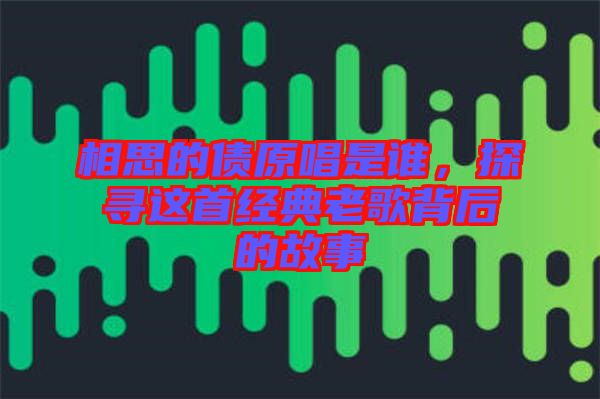 相思的債原唱是誰，探尋這首經典老歌背后的故事