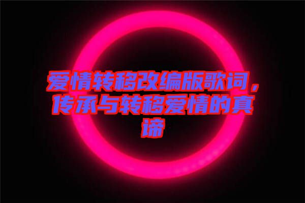 愛情轉(zhuǎn)移改編版歌詞,傳承與轉(zhuǎn)移愛情的真諦