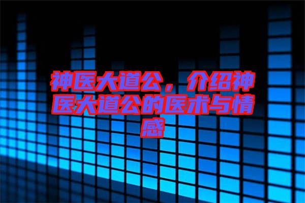 神醫(yī)大道公,介紹神醫(yī)大道公的醫(yī)術(shù)與情感