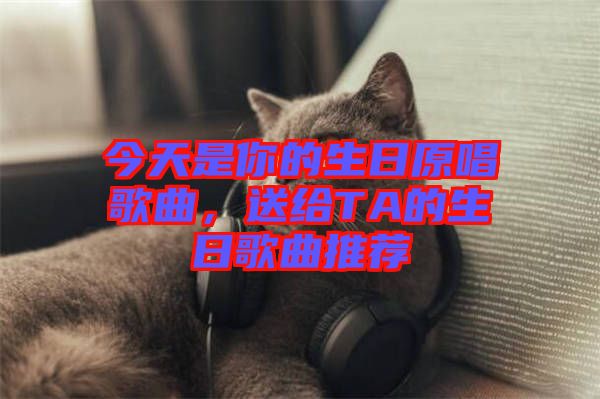 今天是你的生日原唱歌曲，送給TA的生日歌曲推薦