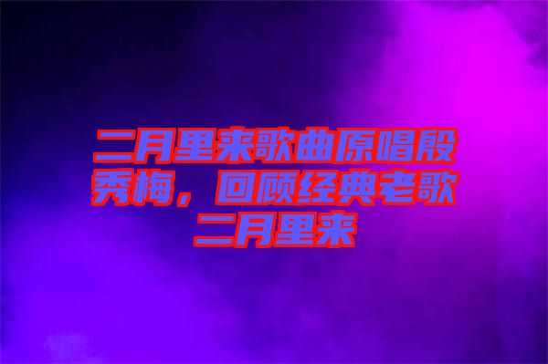 二月里來歌曲原唱殷秀梅，回顧經典老歌二月里來