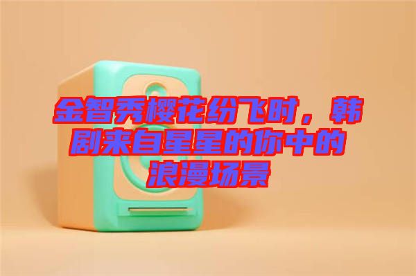 金智秀櫻花紛飛時(shí)，韓劇來自星星的你中的浪漫場(chǎng)景