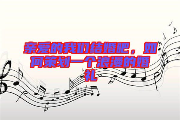 親愛的我們結(jié)婚吧,如何策劃一個(gè)浪漫的婚禮