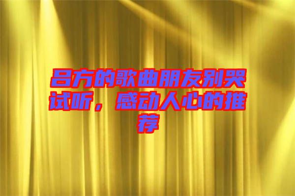 呂方的歌曲朋友別哭試聽,感動(dòng)人心的推薦